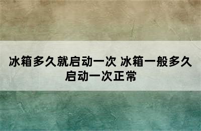 冰箱多久就启动一次 冰箱一般多久启动一次正常